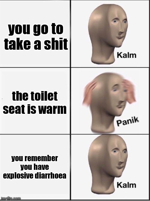 Reverse kalm panik | you go to take a shit; the toilet seat is warm; you remember you have explosive diarrhoea | image tagged in reverse kalm panik | made w/ Imgflip meme maker
