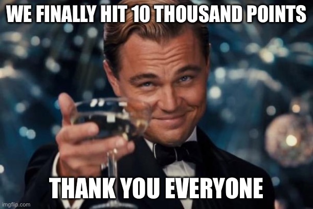 Leonardo Dicaprio Cheers | WE FINALLY HIT 10 THOUSAND POINTS; THANK YOU EVERYONE | image tagged in memes,leonardo dicaprio cheers | made w/ Imgflip meme maker