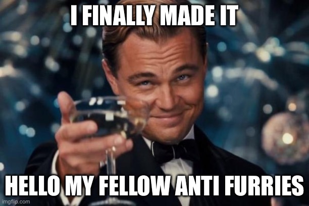I made it | I FINALLY MADE IT; HELLO MY FELLOW ANTI FURRIES | image tagged in memes,leonardo dicaprio cheers | made w/ Imgflip meme maker