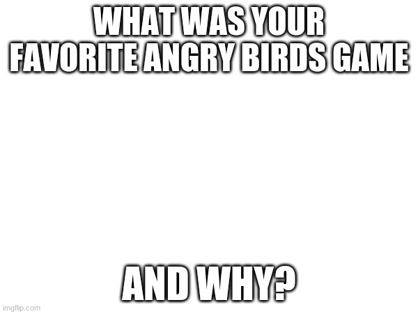 WHAT WAS YOUR FAVORITE ANGRY BIRDS GAME; AND WHY? | made w/ Imgflip meme maker