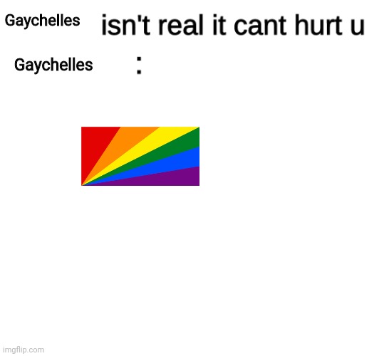 x isn't real | Gaychelles; Gaychelles | image tagged in x isn't real | made w/ Imgflip meme maker