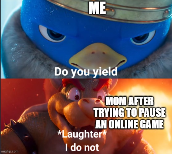 Do you yield? | ME; MOM AFTER TRYING TO PAUSE AN ONLINE GAME | image tagged in do you yield | made w/ Imgflip meme maker
