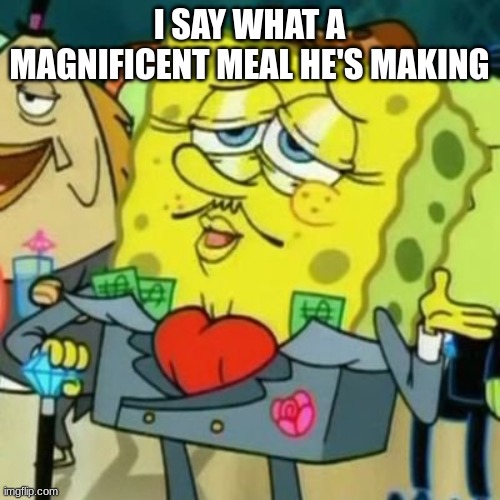 Exquisite Spongebob | I SAY WHAT A MAGNIFICENT MEAL HE'S MAKING | image tagged in exquisite spongebob | made w/ Imgflip meme maker