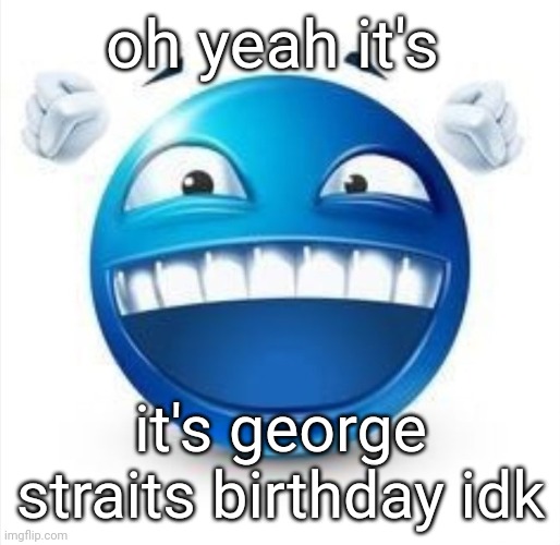 . | oh yeah it's; it's george straits birthday idk | made w/ Imgflip meme maker