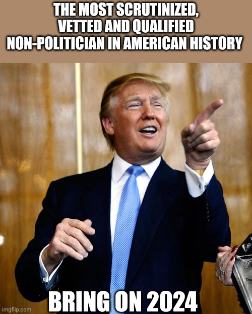 Shit about to get real....bad for woke/leftists | THE MOST SCRUTINIZED, VETTED AND QUALIFIED NON-POLITICIAN IN AMERICAN HISTORY; BRING ON 2024 | image tagged in donal trump birthday | made w/ Imgflip meme maker
