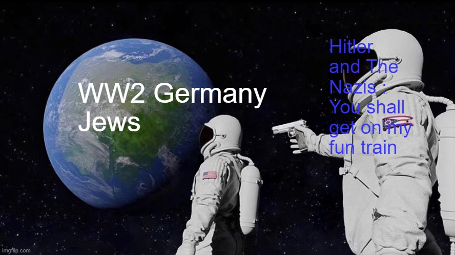 Always Has Been | Hitler and The Nazis : You shall get on my fun train; WW2 Germany 
Jews | image tagged in memes,always has been | made w/ Imgflip meme maker