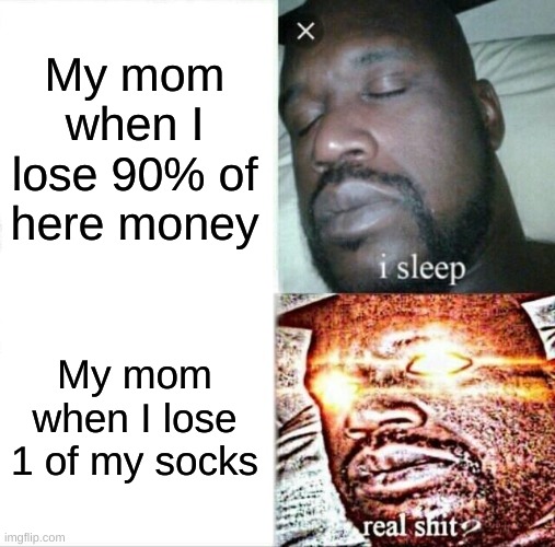 Meme | My mom when I lose 90% of here money; My mom when I lose 1 of my socks | image tagged in memes,sleeping shaq | made w/ Imgflip meme maker