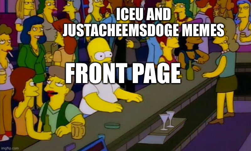 nothing against them | ICEU AND JUSTACHEEMSDOGE MEMES; FRONT PAGE | image tagged in homer simpsons in bar,iceu | made w/ Imgflip meme maker