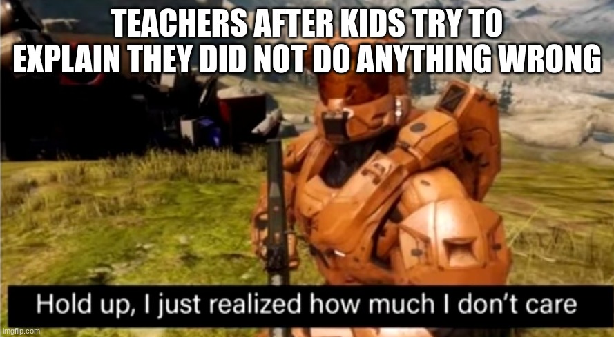 so true. this happens almost every day with me | TEACHERS AFTER KIDS TRY TO EXPLAIN THEY DID NOT DO ANYTHING WRONG | image tagged in hold up i just realized how much i don't care | made w/ Imgflip meme maker