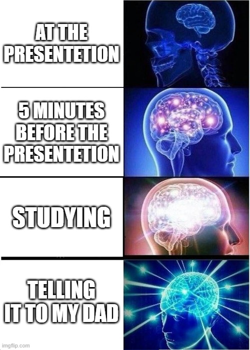 Expanding Brain Meme | AT THE PRESENTETION; 5 MINUTES BEFORE THE PRESENTETION; STUDYING; TELLING IT TO MY DAD | image tagged in memes,expanding brain | made w/ Imgflip meme maker