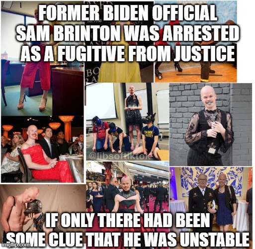 Sam Brinton, fugitive | FORMER BIDEN OFFICIAL SAM BRINTON WAS ARRESTED AS A FUGITIVE FROM JUSTICE; IF ONLY THERE HAD BEEN SOME CLUE THAT HE WAS UNSTABLE | image tagged in sam brinton,biden,weirdo | made w/ Imgflip meme maker