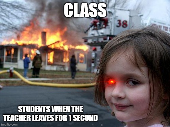 Just like my class. | CLASS; STUDENTS WHEN THE TEACHER LEAVES FOR 1 SECOND | image tagged in memes,disaster girl | made w/ Imgflip meme maker