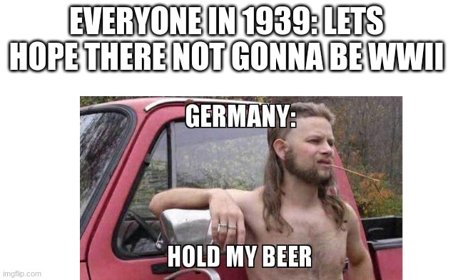 i ran out of ideas | EVERYONE IN 1939: LETS HOPE THERE NOT GONNA BE WWII | image tagged in ww2,memes | made w/ Imgflip meme maker
