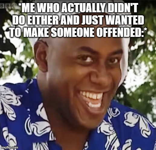 Hehe Boi | *ME WHO ACTUALLY DIDN'T DO EITHER AND JUST WANTED TO MAKE SOMEONE OFFENDED:* | image tagged in hehe boi | made w/ Imgflip meme maker