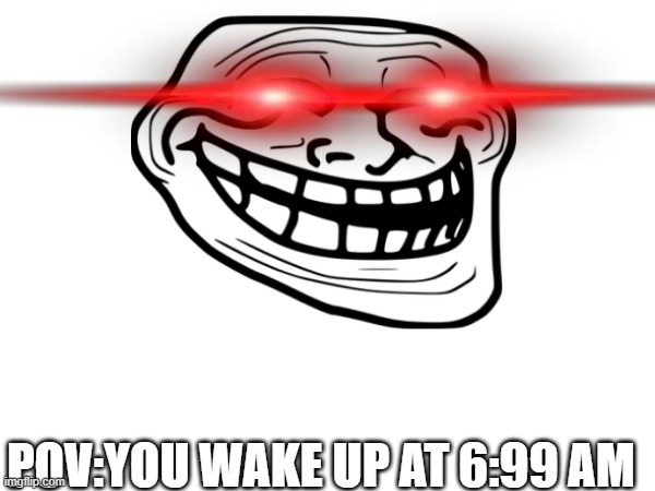 POV: You wake up | POV:YOU WAKE UP AT 6:99 AM | image tagged in pov,trollface,funny memes,memes,fun | made w/ Imgflip meme maker