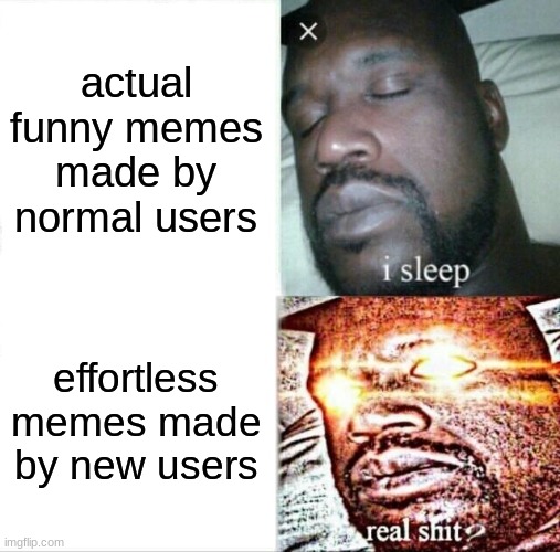 imgflip users be like: | actual funny memes made by normal users; effortless memes made by new users | image tagged in memes,sleeping shaq | made w/ Imgflip meme maker