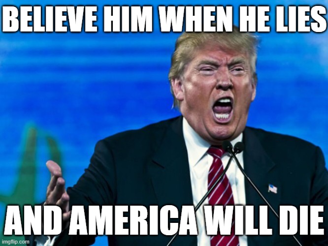 trump yelling death to america | BELIEVE HIM WHEN HE LIES; AND AMERICA WILL DIE | image tagged in trump yelling,rino,maga,fascist,dictator,putin cheers | made w/ Imgflip meme maker