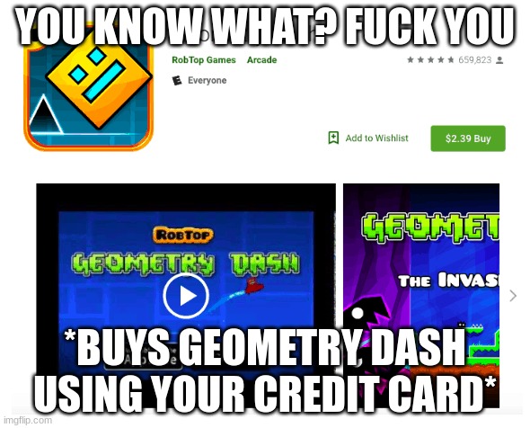 YOU KNOW WHAT? FUCK YOU; *BUYS GEOMETRY DASH USING YOUR CREDIT CARD* | made w/ Imgflip meme maker