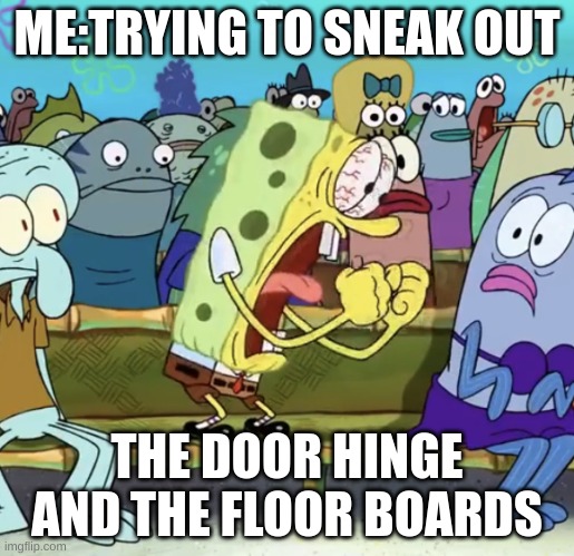 Spongebob Yelling | ME:TRYING TO SNEAK OUT; THE DOOR HINGE AND THE FLOOR BOARDS | image tagged in spongebob yelling,sneaking out,yelling,why | made w/ Imgflip meme maker
