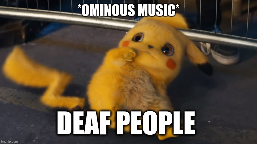 Scared Pikachu Face | *OMINOUS MUSIC*; DEAF PEOPLE | image tagged in scared pikachu face | made w/ Imgflip meme maker