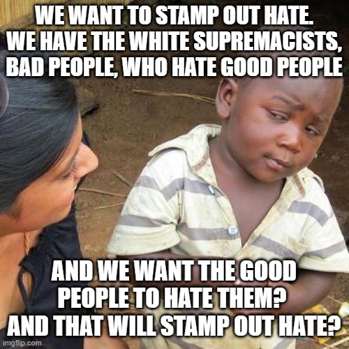 Third World Skeptical Kid | WE WANT TO STAMP OUT HATE. WE HAVE THE WHITE SUPREMACISTS, BAD PEOPLE, WHO HATE GOOD PEOPLE; AND WE WANT THE GOOD PEOPLE TO HATE THEM?  AND THAT WILL STAMP OUT HATE? | image tagged in memes,third world skeptical kid | made w/ Imgflip meme maker