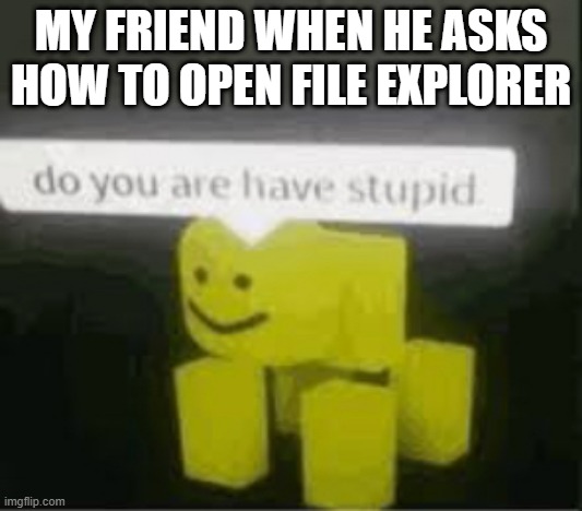 its soi annoying | MY FRIEND WHEN HE ASKS HOW TO OPEN FILE EXPLORER | image tagged in do you are have stupid,dumb friend,dumb,annoying people | made w/ Imgflip meme maker