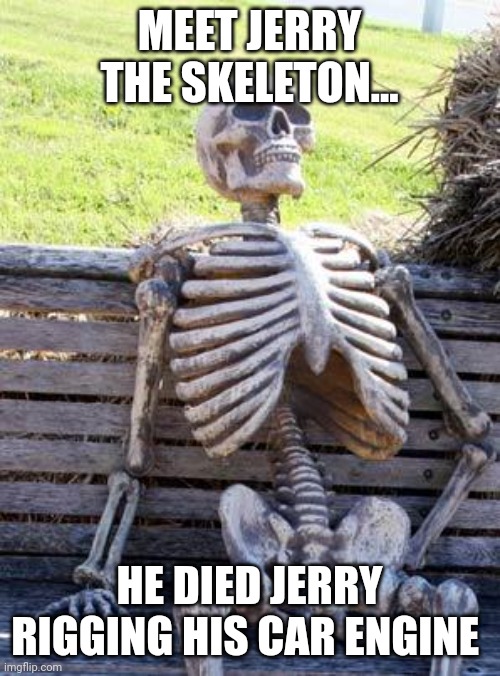 Jerry rigging | MEET JERRY THE SKELETON... HE DIED JERRY RIGGING HIS CAR ENGINE | image tagged in memes,waiting skeleton | made w/ Imgflip meme maker