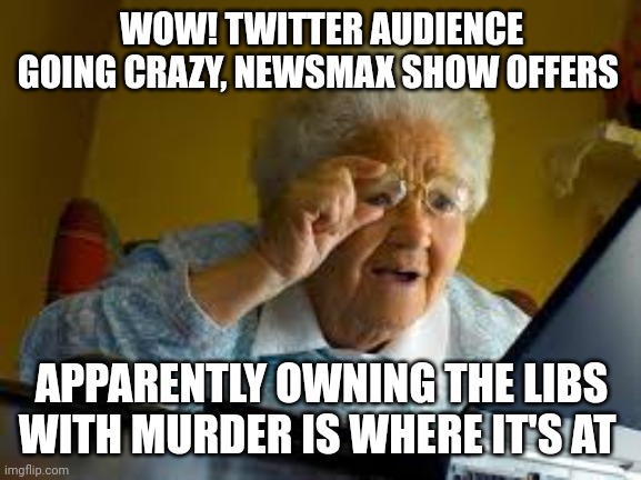 old woman | WOW! TWITTER AUDIENCE GOING CRAZY, NEWSMAX SHOW OFFERS APPARENTLY OWNING THE LIBS WITH MURDER IS WHERE IT'S AT | image tagged in old woman | made w/ Imgflip meme maker