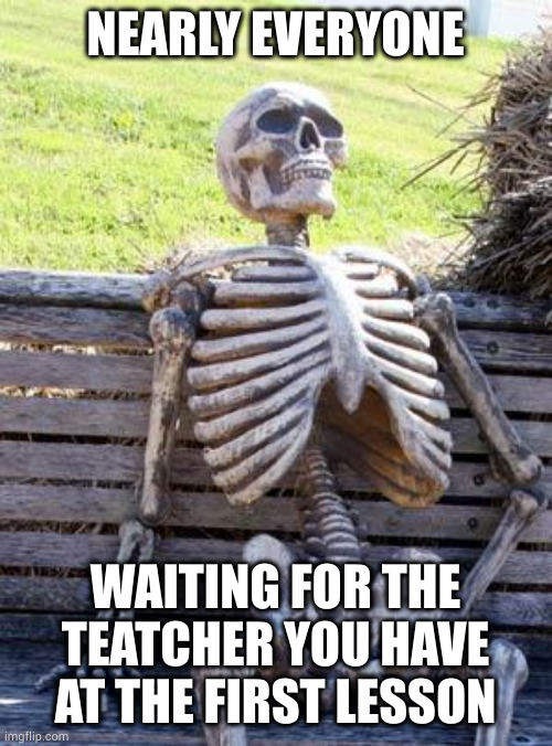 We all know this one teatcher... | NEARLY EVERYONE; WAITING FOR THE TEATCHER YOU HAVE AT THE FIRST LESSON | image tagged in memes,waiting skeleton | made w/ Imgflip meme maker