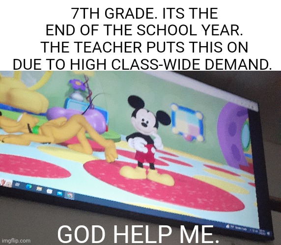7TH GRADE. ITS THE END OF THE SCHOOL YEAR. THE TEACHER PUTS THIS ON DUE TO HIGH CLASS-WIDE DEMAND. GOD HELP ME. | image tagged in blank text bar,middle school,help me | made w/ Imgflip meme maker