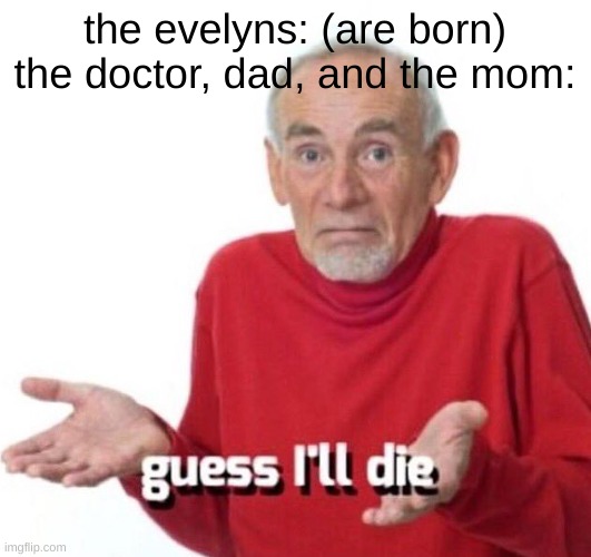nnnnnnnnnnnnnnnggg evelyn evelyn | the evelyns: (are born)
the doctor, dad, and the mom: | image tagged in guess ill die,music | made w/ Imgflip meme maker