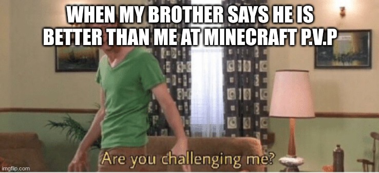 are you challenging me | WHEN MY BROTHER SAYS HE IS BETTER THAN ME AT MINECRAFT P.V.P | image tagged in are you challenging me | made w/ Imgflip meme maker