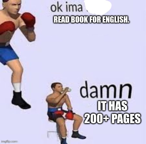 I can't do more than 5 pages at a time my attention span is so low. | READ BOOK FOR ENGLISH. IT HAS 200+ PAGES | image tagged in ok ima fight,damn,middle school,english teachers,books | made w/ Imgflip meme maker