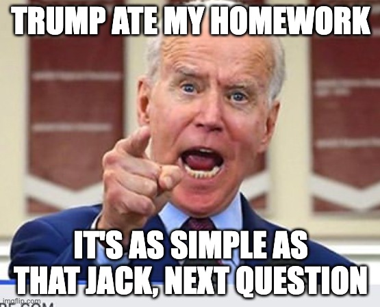 Trump ate my homework - rohb/rupe | TRUMP ATE MY HOMEWORK; IT'S AS SIMPLE AS THAT JACK, NEXT QUESTION | image tagged in joe biden no malarkey | made w/ Imgflip meme maker