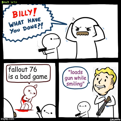 fallout meme #1 | fallout 76 is a bad game; "loads gun while smiling" | image tagged in billy what have you done | made w/ Imgflip meme maker