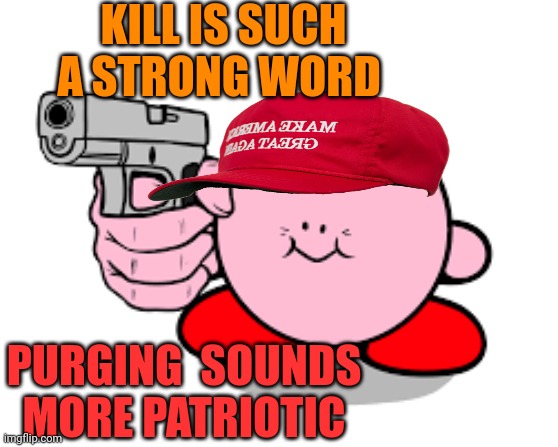 Kirby has found a gun | KILL IS SUCH A STRONG WORD PURGING  SOUNDS MORE PATRIOTIC | image tagged in kirby has found a gun | made w/ Imgflip meme maker