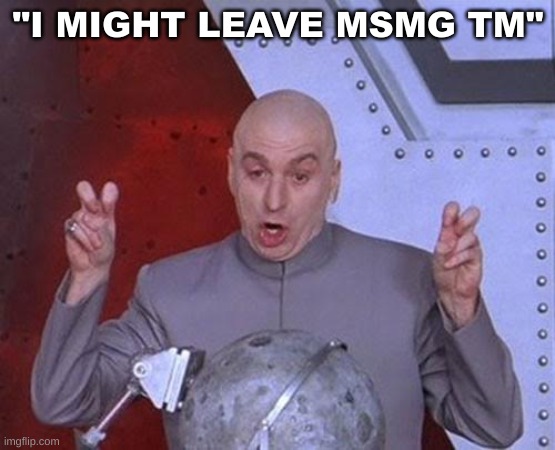 like that's gonna happen | "I MIGHT LEAVE MSMG TM" | image tagged in memes,dr evil laser | made w/ Imgflip meme maker