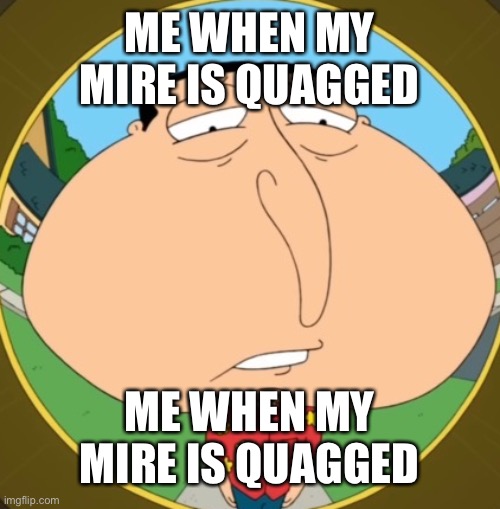 me when my mire is quagged | ME WHEN MY MIRE IS QUAGGED; ME WHEN MY MIRE IS QUAGGED | image tagged in me when my mire is quagged | made w/ Imgflip meme maker