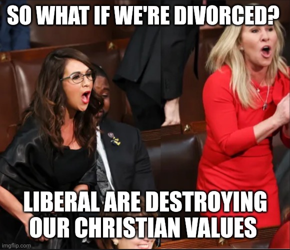 Boebert and MTG | SO WHAT IF WE'RE DIVORCED? LIBERAL ARE DESTROYING 
OUR CHRISTIAN VALUES | image tagged in boebert and mtg | made w/ Imgflip meme maker