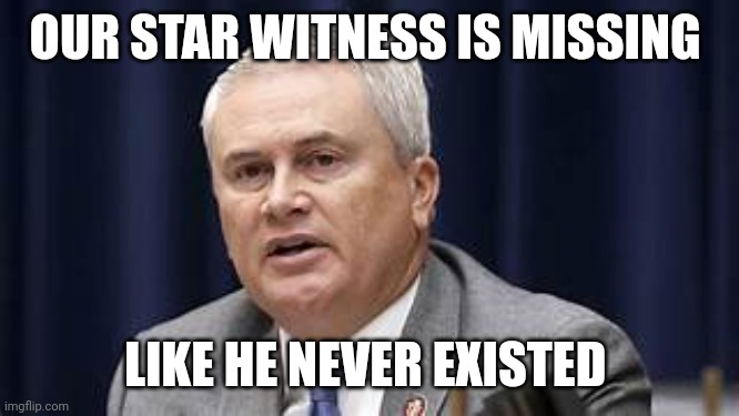 James Comer | OUR STAR WITNESS IS MISSING LIKE HE NEVER EXISTED | image tagged in james comer | made w/ Imgflip meme maker