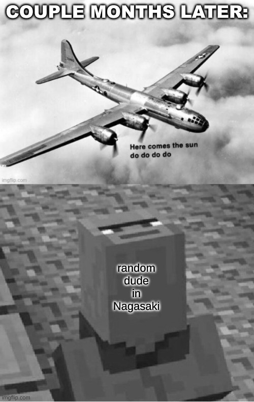 Fat man | COUPLE MONTHS LATER:; random dude in Nagasaki | image tagged in here comes the sun dodododo b29,minecraft villager looking up | made w/ Imgflip meme maker