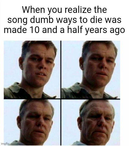 Matt Damon gets older | When you realize the song dumb ways to die was made 10 and a half years ago | image tagged in matt damon gets older | made w/ Imgflip meme maker