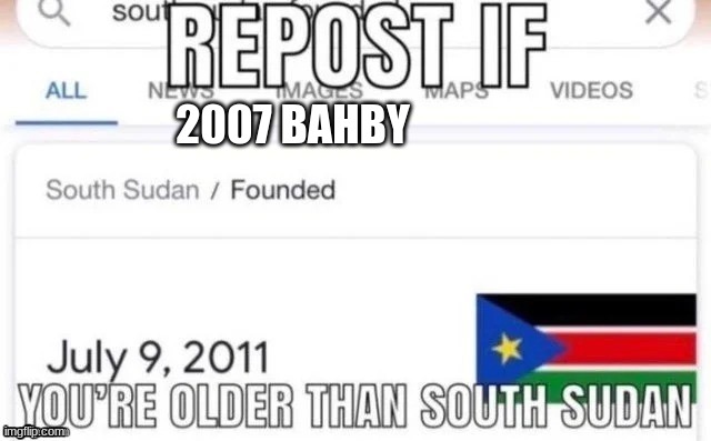 Repost if you're older than south sudan | 2007 BAHBY | image tagged in repost if you're older than south sudan | made w/ Imgflip meme maker