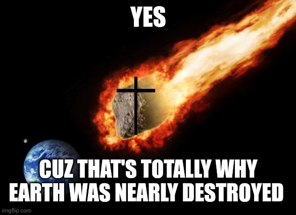 Jackass Giant Asteroid | YES CUZ THAT'S TOTALLY WHY EARTH WAS NEARLY DESTROYED | image tagged in jackass giant asteroid | made w/ Imgflip meme maker