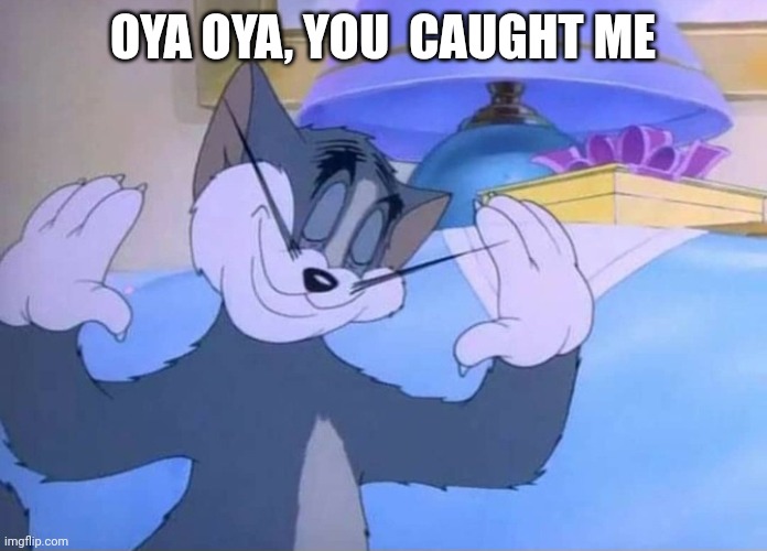 you caught me | OYA OYA, YOU  CAUGHT ME | image tagged in tom and jerry | made w/ Imgflip meme maker