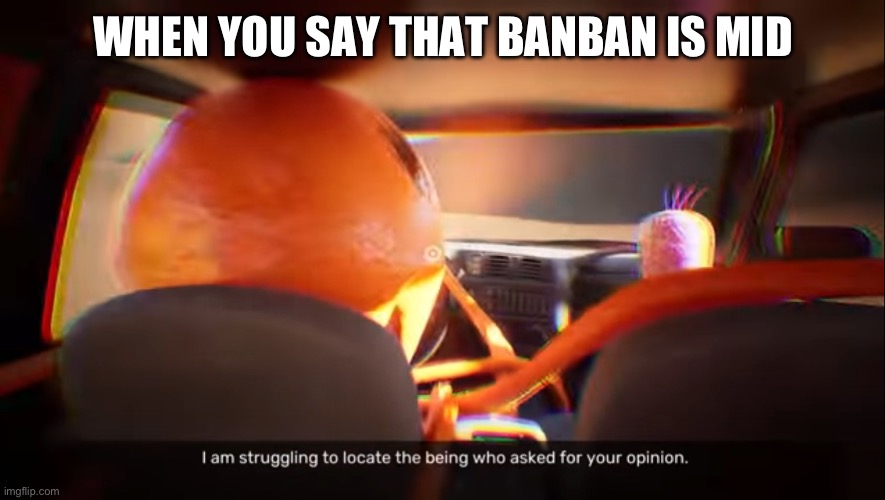 I am struggling to locate the being who asked for your opinion | WHEN YOU SAY THAT BANBAN IS MID | image tagged in i am struggling to locate the being who asked for your opinion | made w/ Imgflip meme maker