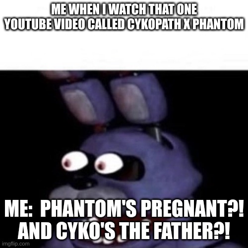 That One Youtube Video | ME WHEN I WATCH THAT ONE YOUTUBE VIDEO CALLED CYKOPATH X PHANTOM; ME:  PHANTOM'S PREGNANT?! AND CYKO'S THE FATHER?! | image tagged in bonnie eye pop | made w/ Imgflip meme maker