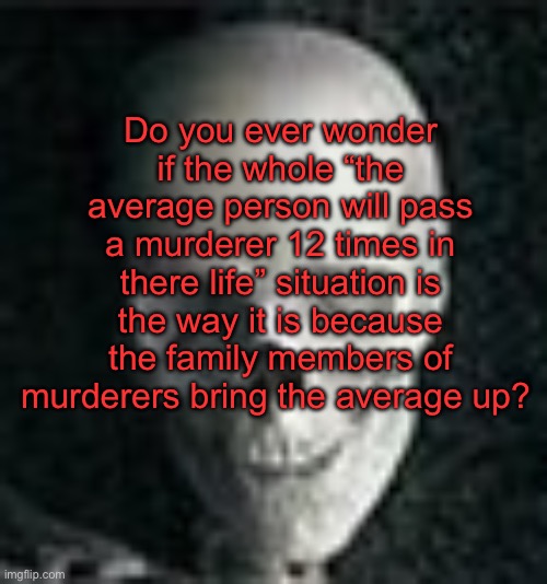 . | Do you ever wonder if the whole “the average person will pass a murderer 12 times in there life” situation is the way it is because the family members of murderers bring the average up? | image tagged in skull | made w/ Imgflip meme maker