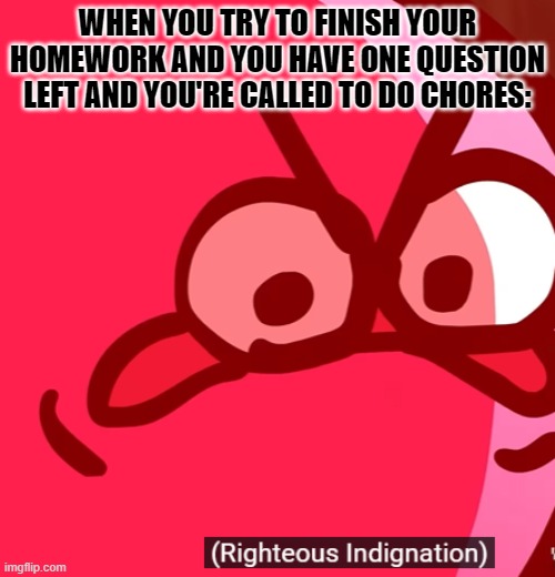 New template! | WHEN YOU TRY TO FINISH YOUR HOMEWORK AND YOU HAVE ONE QUESTION LEFT AND YOU'RE CALLED TO DO CHORES: | image tagged in righteous indignation,kirby,kirbo,homework,chores | made w/ Imgflip meme maker