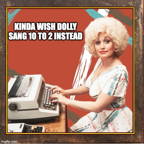 10 to 2 | KINDA WISH DOLLY SANG 10 TO 2 INSTEAD | image tagged in dolly parton,9 to 5,10 to 2,work | made w/ Imgflip meme maker